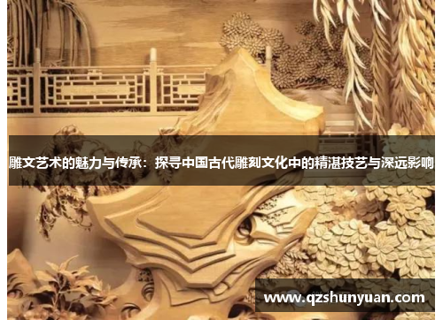 雕文艺术的魅力与传承:探寻中国古代雕刻文化中的精湛技艺与深远影响 雕文艺术的魅力与传承:探寻中国古代雕刻文化中的精湛技艺与深远影响